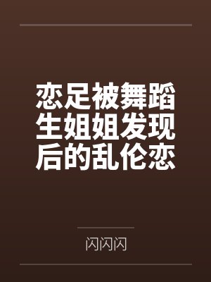 恋足被舞蹈生姐姐发现后的乱伦恋爱笔趣阁无弹窗