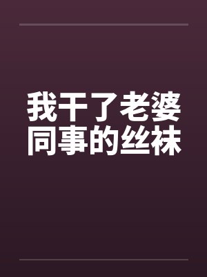 我干了老婆同事的丝袜