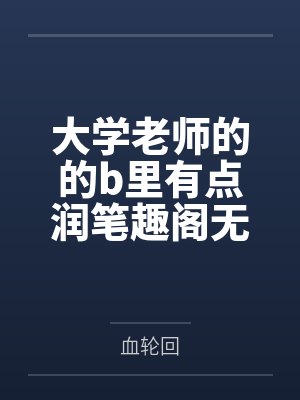 大学老师的的b里有点润笔趣阁无弹窗