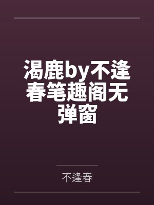 渴鹿by不逢春笔趣阁无弹窗