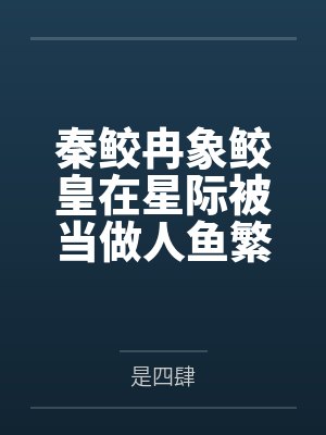 秦鲛冉象鲛皇在星际被当做人鱼繁育