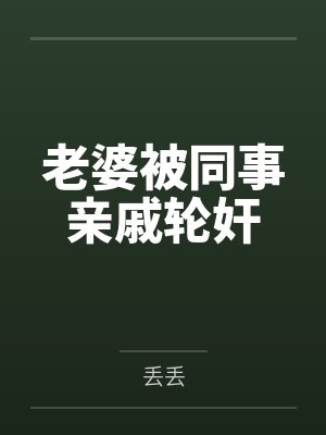 老婆被同事亲戚轮奸