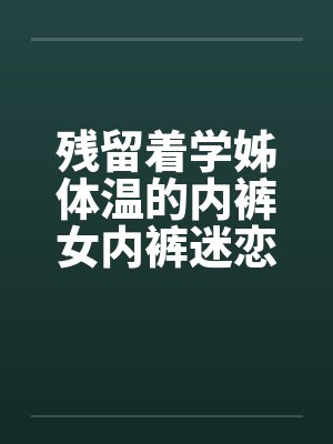 残留着学姊体温的内裤女内裤迷恋刚换的内裤