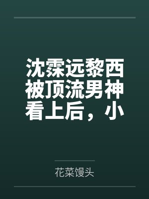 沈霂远黎西被顶流男神看上后，小可怜跑路了
