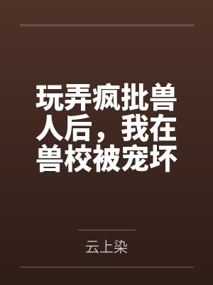 玩弄疯批兽人后,我在兽校被宠坏