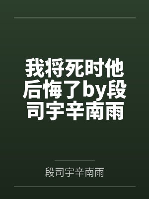 我将死时他后悔了by段司宇辛南雨