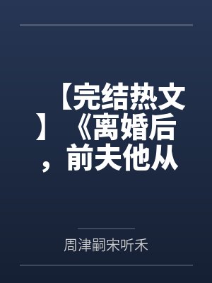 【完结热文】《离婚后，前夫他从六年前回来了》芮宁 周津嗣笔趣阁无弹窗