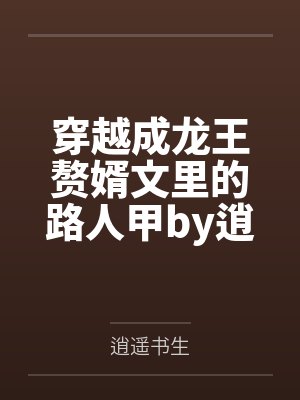 穿越成龙王赘婿文里的路人甲by逍遥书生笔趣阁无弹窗