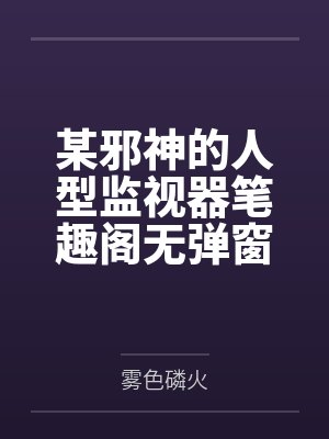 某邪神的人型监视器笔趣阁无弹窗