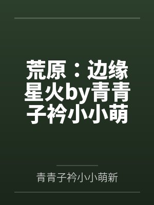 荒原：边缘星火by青青子衿小小萌新笔趣阁无弹窗