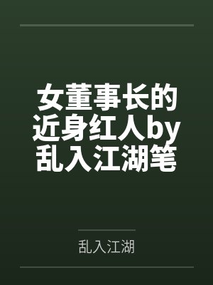女董事长的近身红人by乱入江湖笔趣阁无弹窗